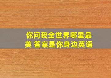 你问我全世界哪里最美 答案是你身边英语